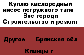 Куплю кислородный насос погружного типа - Все города Строительство и ремонт » Другое   . Брянская обл.,Клинцы г.